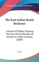 The East-Indian Ready Reckoner: A Series Of Tables, Showing The Cost Of Any Number Of Articles In Indian Currency 1104489473 Book Cover