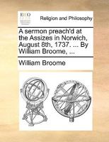 A sermon preach'd at the Assizes in Norwich, August 8th, 1737. ... By William Broome, ... 1170473024 Book Cover