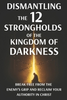 Dismantling the 12 Strongholds of the Kingdom of Darkness: Break Free from the Enemy’s Grip and Reclaim Your Authority in Christ (Spiritual Warfare) B0FLXHK7JY Book Cover