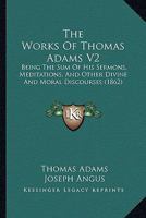 The Works Of Thomas Adams V2: Being The Sum Of His Sermons, Meditations, And Other Divine And Moral Discourses 1120937779 Book Cover