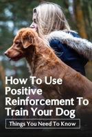 How To Use Positive Reinforcement To Train Your Dog: Things You Need To Know: Tips For Preventing Dog Boredom B09C29BF9X Book Cover