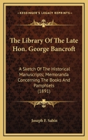 The Library Of The Late Hon. George Bancroft: A Sketch Of The Historical Manuscripts; Memoranda Concerning The Books And Pamphlets 0548620318 Book Cover