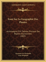 Essai Sur La Ga(c)Ographie Des Plantes, Accompagna(c) D'Un Tableau Physique Des Ra(c)Gions A(c)Quinoxiales: Fonda(c), Sur Des Mesures Exa(c)Cuta(c)Es, Depuis Le 10e Degra(c) de Latitude Bora(c)Ale... 2012884555 Book Cover