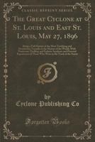 The Great Cyclone at St. Louis and East St. Louis, May 27, 1896: Being a Full History of the Most Terrifying and Destructive Tornado in the History of the World, with Numerous Thrilling and Pathetic I 1333470193 Book Cover