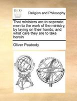 That ministers are to seperate men to the work of the ministry, by laying on their hands; and what care they are to take herein 1170772595 Book Cover