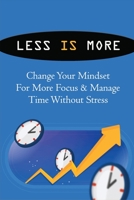 Less Is More: Change Your Mindset For More Focus & Manage Time Without Stress: How To Achieve More With Less Effort And Less Stress B099C52Q2N Book Cover