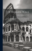 The Roman Wall: A Historical, Topographical, and Descriptive Account of the Barrier of the Lower Isthmus, Extending From the Tyne to the Solway, deduced From Numerous Personal Surveys 1020730013 Book Cover