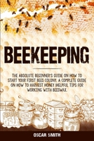 Beekeeping: The Absolute Beginner's Guide on How to Start your First Bees Colony. A Complete Guide on How to Harvest Honey Helpful Tips for Working With Beeswax. 1088266444 Book Cover