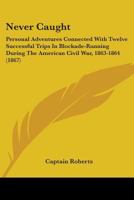 Never Caught: Personal Adventures Connected With Twelve Successful Trips In Blockade-Running During The American Civil War, 1863-1864 0548690472 Book Cover