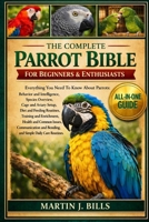 THE COMPLETE PARROTS BIBLE FOR BEGINNERS & ENTHUSIASTS: Everything You Need To Know About Parrots: Behavior and intelligence, species overview, cage ... and enrichment, health....daily care routines B0HCLYPHKC Book Cover
