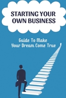 Starting Your Own Business: Guide To Make Your Dream Come True: Small Business Ideas B09CGKTK9F Book Cover