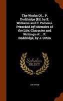 The Works Of... P. Doddridge [Ed. by E. Williams and E. Parsons. Preceded By] Memoirs of the Life, Character and Writings of ... P. Doddridge, by J. Orton 1345587058 Book Cover