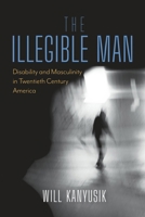 The Illegible Man: Disability and Masculinity in Twentieth Century America 0253071798 Book Cover