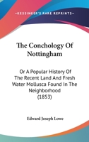 The conchology of Nottingham; or, A popular history of the recent land and fresh water Mollusca found in the neighborhood; 1165533790 Book Cover