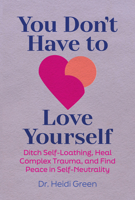 You Don't Have to Love Yourself : Ditch Self-Loathing, Heal Complex Trauma, and Find Peace in Self-Neutrality 196230549X Book Cover