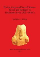 Divine Kings and Sacred Spaces: Power and Religion in Hellenistic Syria (301-64 BC) 1407310542 Book Cover