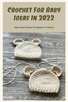 Crochet For Baby Ideas In 2022: Baby Crochet Patterns For Beginners To Advaced: The Most Adorable Baby Crochet Patterns B09TDPFKVH Book Cover