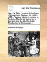 Unto the Right Honourable the Lords of Council and Session, the petition of Mrs Florence Macleod, spouse to Roderick Macdonald tacksman of Sandaig, ... Roderick Macdonald, for his interest, ... 1170814476 Book Cover