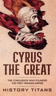 Cyrus the Great: The Conqueror Who Founded the First Persian Empire B0HDQR2YL9 Book Cover