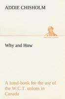 Why and How: a hand-book for the use of the W.C.T. unions in Canada 1162716959 Book Cover