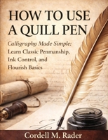HOW TO USE A QUILL PEN: Calligraphy Made Simple: Learn Classic Penmanship, Ink Control, and Flourish Basics B0GNJY648J Book Cover