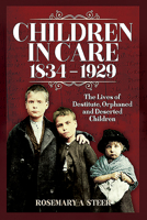 Children in Care, 1834-1929: The Lives of Destitute, Orphaned and Deserted Children 152672801X Book Cover