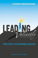 Leading Valiantly in Healthcare: Four Steps to Sustainable Success 193755483X Book Cover