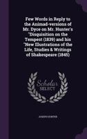 Few Words in Reply to the Animad-Versions of Mr. Dyce on Mr. Hunter's Disquisition on the Tempest (1839) and His New Illustrations of the Life, Studies & Writings of Shakespeare (1845) 1355948509 Book Cover