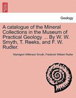 A catalogue of the Mineral Collections in the Museum of Practical Geology ... By W. W. Smyth, T. Reeks, and F. W. Rudler. 1241505829 Book Cover