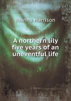 A Northern Lily; Five Years of an Uneventful Life 1241478961 Book Cover