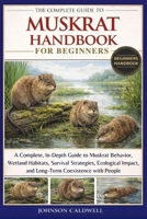 THE COMPLETE GUIDE TO MUSKRAT HANDBOOK FOR BEGINNERS: A Complete, In-Depth Guide to Muskrat Behavior, Wetland Habitats, Survival Strategies, Ecological Impact, and Long-Term Coexistence with People B0GKBMYT13 Book Cover