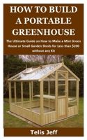 How to Build a Portable Greenhouse: The Ultimate Guide on How to Make a Mini Green House or Small Garden Sheds for Less than $200 without any Kit B087SMHWKV Book Cover