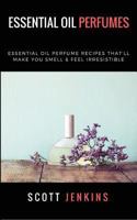 Essential Oil Perfumes: Essential Oil Perfume Recipes That'll Make You Smell & Feel Irresistible 1543235778 Book Cover