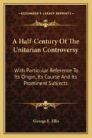 A Half-Century of the Unitarian Controversy: With Particular Reference to Its Origin, Its Course, and Its Prominent Subjects Among the Congregationalists of Massachusetts. with an Appendix 135759223X Book Cover