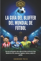 La Guía del Bluffer del Mundial de Fútbol 2026: Guía para principiantes sobre reglas del fútbol, historia de la Copa Mundial de la FIFA, selecciones, ... y análisis de partidos (Spanish Edition) B0H4WN27LR Book Cover