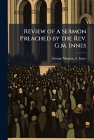 Review of a sermon preached by the Rev. G.M. Innes: in the Quebec Cathedral, on Sunday the 5th April, 1868 and published in the ' Quebec Mercury', 9th April 1175614270 Book Cover