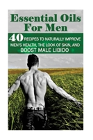 Essential Oils for Men: 40 Recipes to Naturally Improve Men’s Health, the Look of Skin, and Boost Male Libido: 1544750277 Book Cover