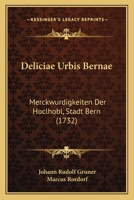 Deliciae Urbis Bernae: Merckwurdigkeiten Der Hoclhobl, Stadt Bern (1732) 1166487040 Book Cover