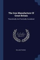 The Iron Manufacture Of Great Britain: Theoretically And Practically Considered 1377044076 Book Cover
