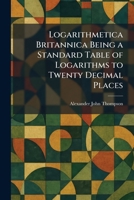 Logarithmetica Britannica Being a Standard Table of Logarithms to Twenty Decimal Places 1025813944 Book Cover