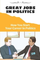 Great Jobs In Politics: How You Start Your Career In Politics: Succeed In The Business Of Politics B09CGHRZWJ Book Cover