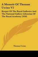 A Memoir Of Thomas Uwins V2: Keeper Of The Royal Galleries And The National Gallery Librarian Of The Royal Academy 1164539051 Book Cover