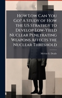 How Low Can You Go? A Study of How the US Strategy to Develop Low-Yield Nuclear Penetrating Weapons Affects the Nuclear Threshold 1025093291 Book Cover