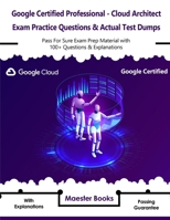 Google Certified Professional - Cloud Architect Exam Practice Questions & Actual Test Dumps: Pass For Sure Exam Prep Material with 100+ Questions & Explanations 1659559448 Book Cover