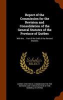 Report of the Commission for the Revision and Consolidation of the General Statutes of the Province of Qu�bec: With the ... Part of the Draft of the Revised Statutes 134501869X Book Cover