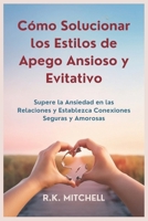 Cómo Solucionar los Estilos de Apego Ansioso y Evitativo: Supere la Ansiedad en las Relaciones y Establezca Conexiones Seguras y Amorosas (Spanish Edition) B0DSMGX5LF Book Cover