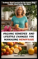 Organic Remedies and Lifestyle Changes for Managing Menopause: Evidence-Based Solutions For Hot Flashes, Sleep Troubles, Mood Swings, And More B0CPW5FRD5 Book Cover