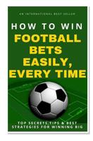 How to Win Football Bets Easily, Every Time: Top Secrets, Tips and Best Strategies for Winning Big 1542477778 Book Cover