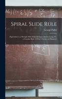 Spiral Slide Rule: Equivalent to a Straight Slide Rule 83 Feet 4 Inches Long, Or, a Circular Rule 13 Feet 3 Inches in Diameter 1015637264 Book Cover