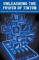 Unleashing the Power of TikTok: Discovering Innovative Ways to Generate Income on the Platform B0CKGQ4C9Z Book Cover